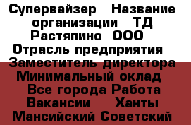 Супервайзер › Название организации ­ ТД Растяпино, ООО › Отрасль предприятия ­ Заместитель директора › Минимальный оклад ­ 1 - Все города Работа » Вакансии   . Ханты-Мансийский,Советский г.